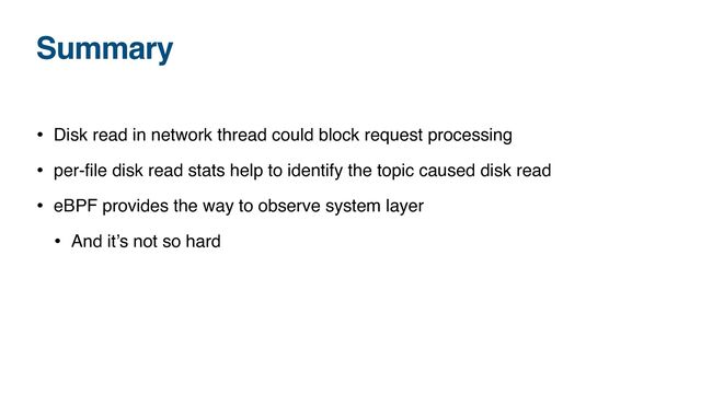 Summary
• Disk read in network thread could block request processing
• per-
fi
le disk read stats help to identify the topic caused disk read
• eBPF provides the way to observe system layer
• And it’s not so hard
