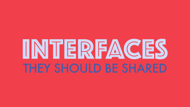 INTERFACES
THEY SHOULD BE SHARED
