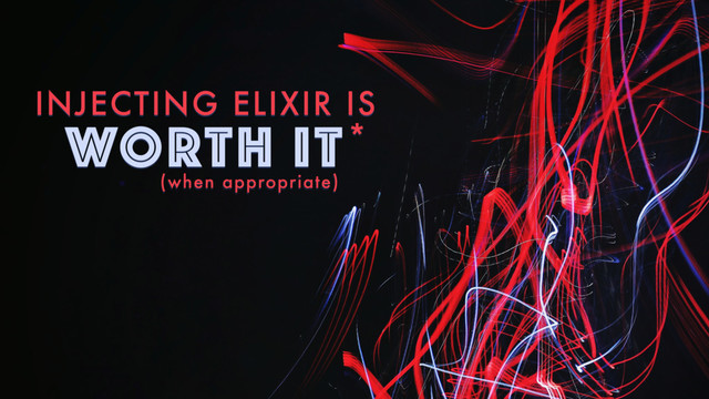 INJECTING ELIXIR IS
WORTH IT*
(when appropriate)
