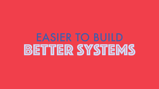 EASIER TO BUILD
BETTER SYSTEMS
