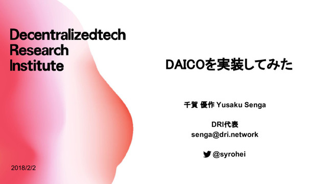 DAICOを実装してみた
2018/2/2
千賀 優作 Yusaku Senga
DRI代表
senga@dri.network
　 @syrohei

