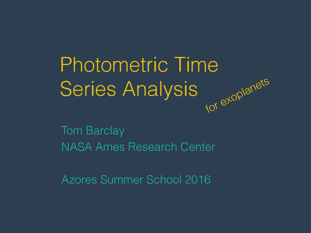 Photometric Time
Series Analysis
Tom Barclay
NASA Ames Research Center
Azores Summer School 2016
for exoplanets
