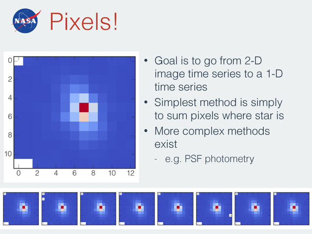 Pixels!
• Goal is to go from 2-D
image time series to a 1-D
time series
• Simplest method is simply
to sum pixels where star is
• More complex methods
exist
- e.g. PSF photometry
18
