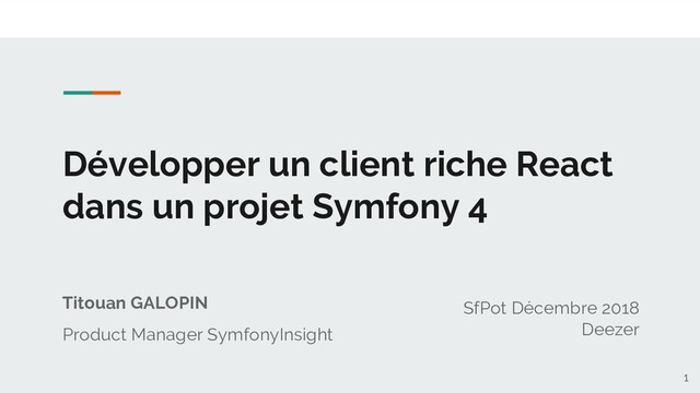 Développer un client riche React
dans un projet Symfony 4
Titouan GALOPIN
Product Manager SymfonyInsight
SfPot Décembre 2018
Deezer
1
