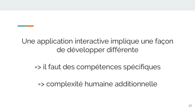Une application interactive implique une façon
de développer différente
=> il faut des compétences spécifiques
=> complexité humaine additionnelle
27
