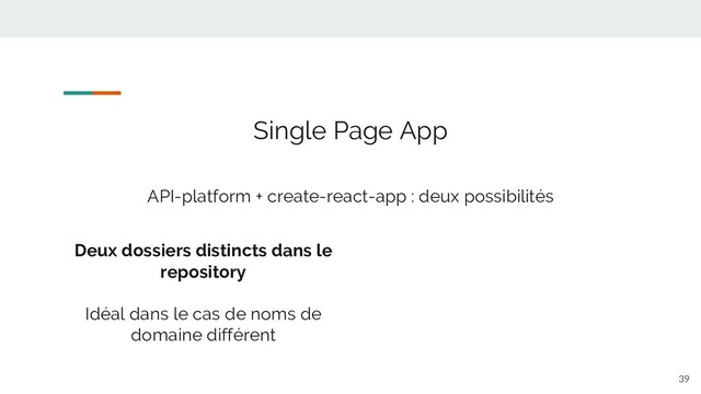 39
Single Page App
API-platform + create-react-app : deux possibilités
Deux dossiers distincts dans le
repository
Idéal dans le cas de noms de
domaine différent
