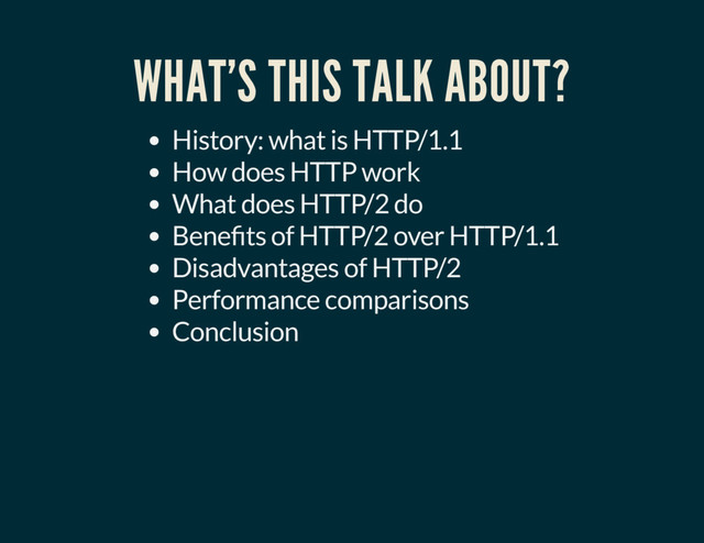 WHAT'S THIS TALK ABOUT?
History: what is HTTP/1.1
How does HTTP work
What does HTTP/2 do
Bene ts of HTTP/2 over HTTP/1.1
Disadvantages of HTTP/2
Performance comparisons
Conclusion

