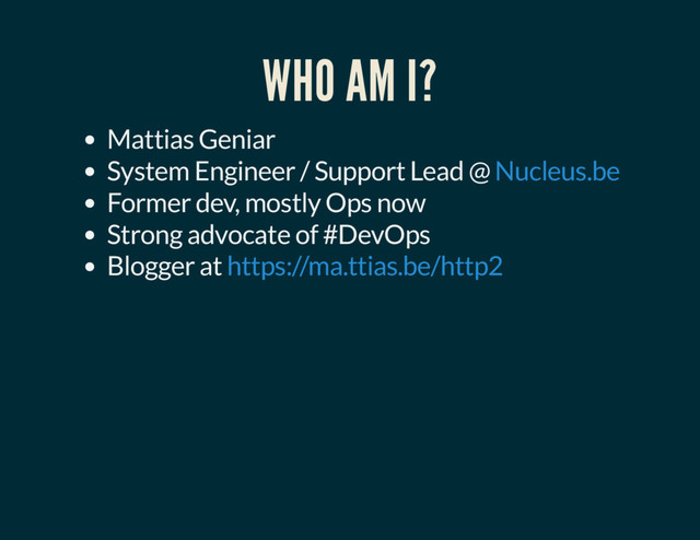WHO AM I?
Mattias Geniar
System Engineer / Support Lead @
Former dev, mostly Ops now
Strong advocate of #DevOps
Blogger at
Nucleus.be
https://ma.ttias.be/http2
