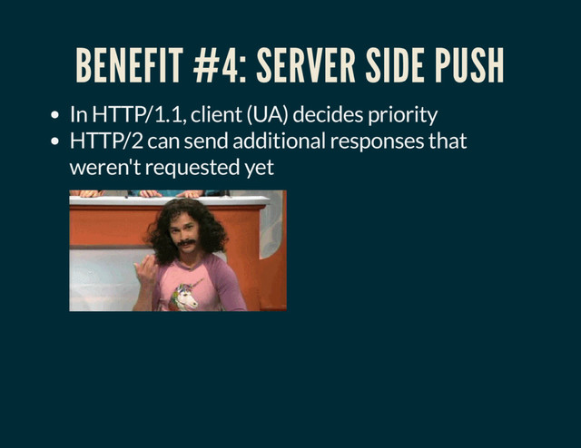 BENEFIT #4: SERVER SIDE PUSH
In HTTP/1.1, client (UA) decides priority
HTTP/2 can send additional responses that
weren't requested yet
