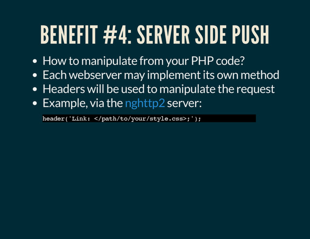 BENEFIT #4: SERVER SIDE PUSH
How to manipulate from your PHP code?
Each webserver may implement its own method
Headers will be used to manipulate the request
Example, via the server:
nghttp2
header('Link: ;');
