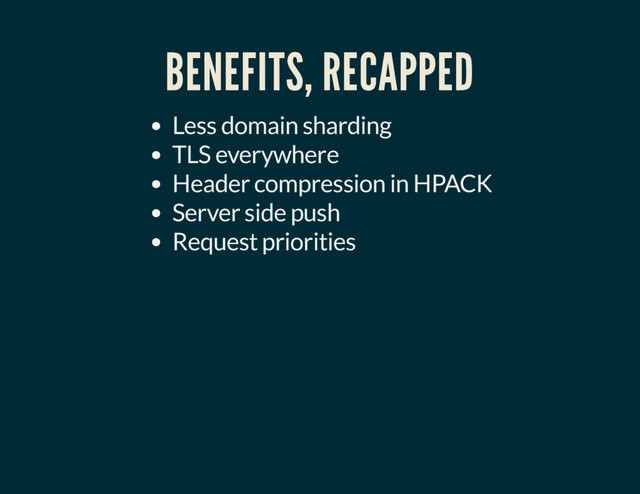 BENEFITS, RECAPPED
Less domain sharding
TLS everywhere
Header compression in HPACK
Server side push
Request priorities
