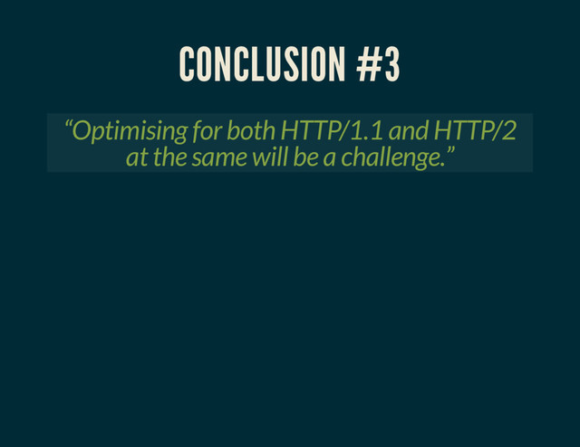 CONCLUSION #3
“Optimising for both HTTP/1.1 and HTTP/2
at the same will be a challenge.”
