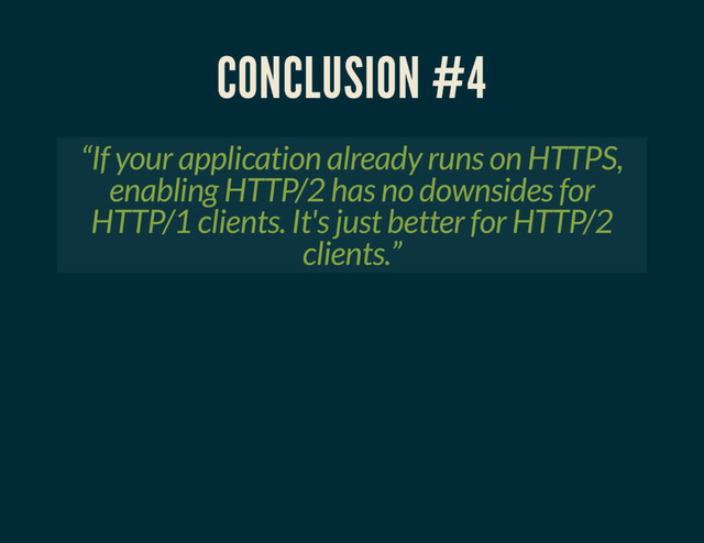 CONCLUSION #4
“If your application already runs on HTTPS,
enabling HTTP/2 has no downsides for
HTTP/1 clients. It's just better for HTTP/2
clients.”
