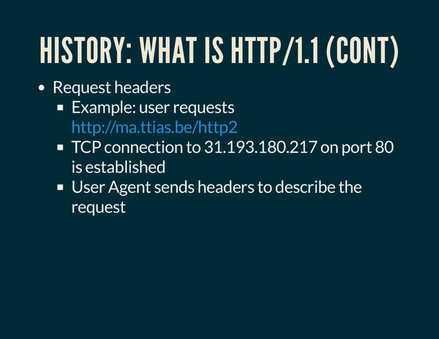 HISTORY: WHAT IS HTTP/1.1 (CONT)
Request headers
Example: user requests
TCP connection to 31.193.180.217 on port 80
is established
User Agent sends headers to describe the
request
http://ma.ttias.be/http2
