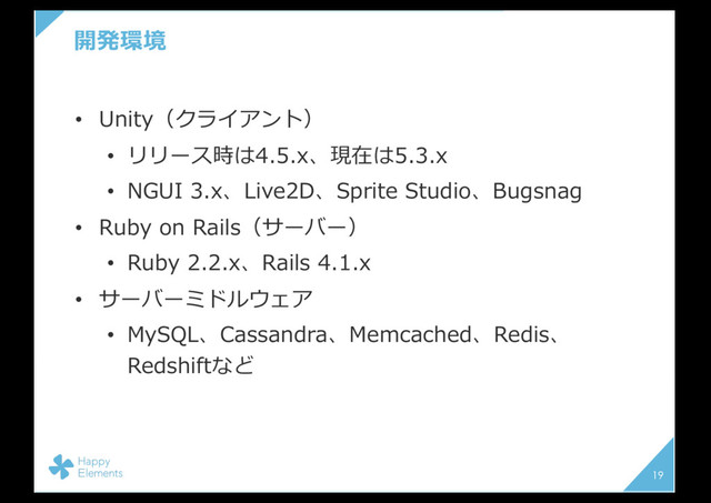開発環境
• Unity（クライアント）
• リリース時は4.5.x、現在は5.3.x
• NGUI 3.x、Live2D、Sprite Studio、Bugsnag
• Ruby on Rails（サーバー）
• Ruby 2.2.x、Rails 4.1.x
• サーバーミドルウェア
• MySQL、Cassandra、Memcached、Redis、
Redshiftなど
19
