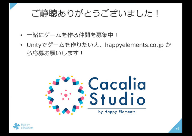 ご静聴ありがとうございました！
• ⼀緒にゲームを作る仲間を募集中！
• Unityでゲームを作りたい⼈、happyelements.co.jp か
ら応募お願いします！
68
