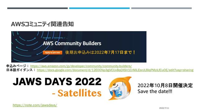 AWSコミュニティ関連告知
2022/7/11
後期お申込みは2022年7月17日まで！
申込みページ： https://aws.amazon.com/jp/developer/community/community-builders/
日本語ガイダンス： https://docs.google.com/document/d/12EO0Np3gjVCUvBqQXSV1CrMiLEsnJL8IqPMziLfCuOE/edit?usp=sharing
2022年10月8日開催決定
Save the date!!!
https://note.com/jawsdays/

