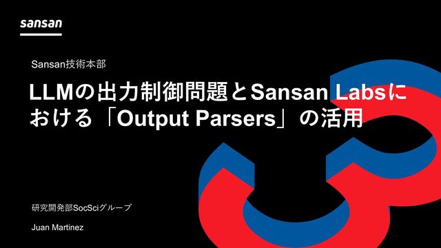 Sansan株式会社
部署 名前
LLMの出⼒制御問題とSansan Labsに
おける「Output Parsers」の活⽤
Sansan技術本部
Sansan技術本部
研究開発部SocSciグループ
Juan Martinez
