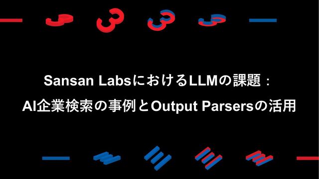 Sansan LabsにおけるLLMの課題：
AI企業検索の事例とOutput Parsersの活⽤
