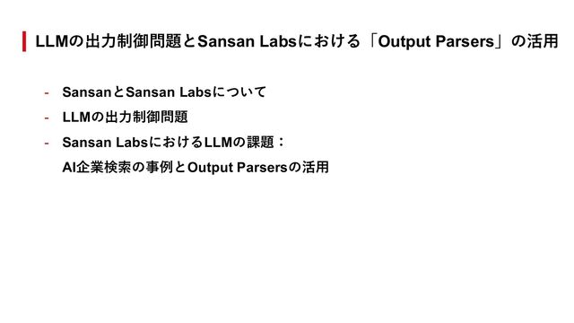 LLMの出⼒制御問題とSansan Labsにおける「Output Parsers」の活⽤
- SansanとSansan Labsについて
- LLMの出⼒制御問題
- Sansan LabsにおけるLLMの課題：
AI企業検索の事例とOutput Parsersの活⽤
