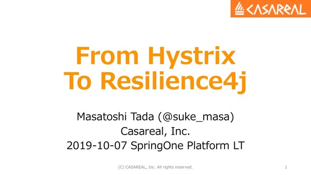 From Hystrix
To Resilience4j
Masatoshi Tada (@suke_masa)
Casareal, Inc.
2019-10-07 SpringOne Platform LT
(C) CASAREAL, Inc. All rights reserved. 1
