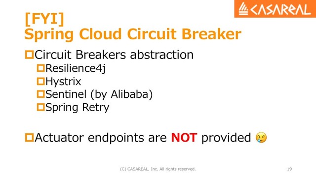 [FYI]
Spring Cloud Circuit Breaker
pCircuit Breakers abstraction
pResilience4j
pHystrix
pSentinel (by Alibaba)
pSpring Retry
pActuator endpoints are NOT provided 
(C) CASAREAL, Inc. All rights reserved. 19
