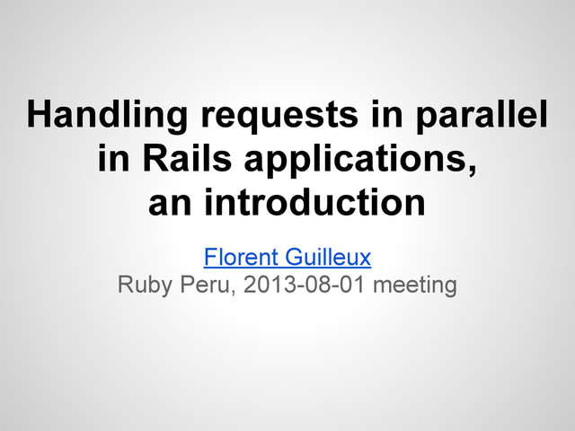 Handling requests in parallel
in Rails applications,
an introduction
Florent Guilleux
Ruby Peru, 2013-08-01 meeting
