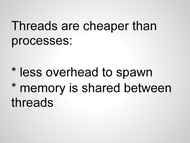 Threads are cheaper than
processes:
* less overhead to spawn
* memory is shared between
threads

