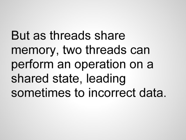 But as threads share
memory, two threads can
perform an operation on a
shared state, leading
sometimes to incorrect data.
