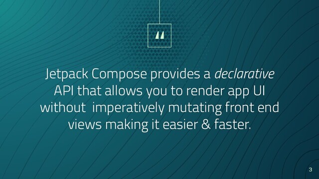 “
Jetpack Compose provides a declarative
API that allows you to render app UI
without imperatively mutating front end
views making it easier & faster.
3
