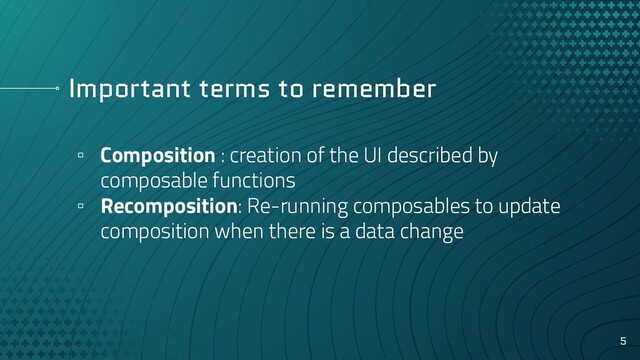 Important terms to remember
▫ Composition : creation of the UI described by
composable functions
▫ Recomposition: Re-running composables to update
composition when there is a data change
5

