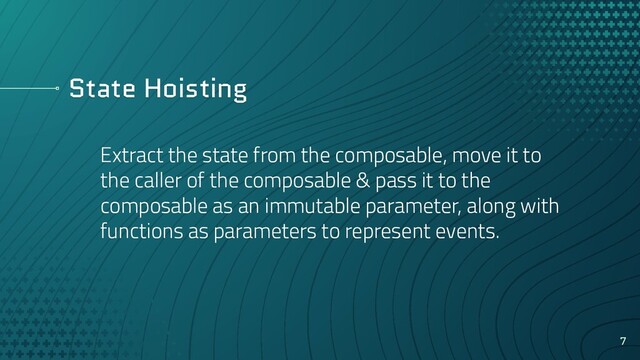 State Hoisting
Extract the state from the composable, move it to
the caller of the composable & pass it to the
composable as an immutable parameter, along with
functions as parameters to represent events.
7
