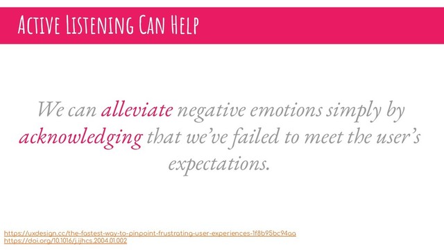Active Listening Can Help
We can alleviate negative emotions simply by
acknowledging that we’ve failed to meet the user’s
expectations.
https://uxdesign.cc/the-fastest-way-to-pinpoint-frustrating-user-experiences-1f8b95bc94aa
https://doi.org/10.1016/j.ijhcs.2004.01.002
