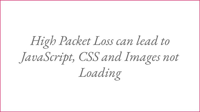 High Packet Loss can lead to
JavaScript, CSS and Images not
Loading

