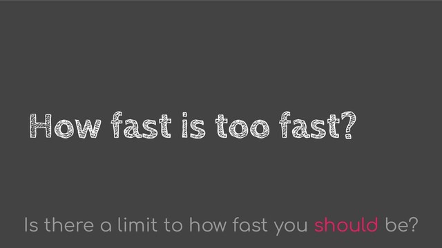 How fast is too fast?
Is there a limit to how fast you should be?
