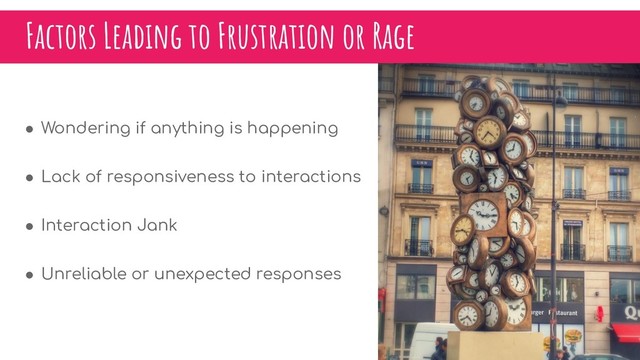 Factors Leading to Frustration or Rage
● Wondering if anything is happening
● Lack of responsiveness to interactions
● Interaction Jank
● Unreliable or unexpected responses
