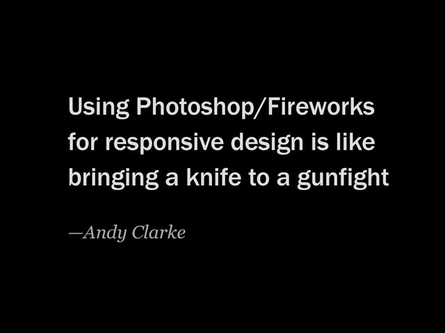 Using Photoshop/Fireworks
for responsive design is like
bringing a knife to a gunfight
—Andy Clarke
