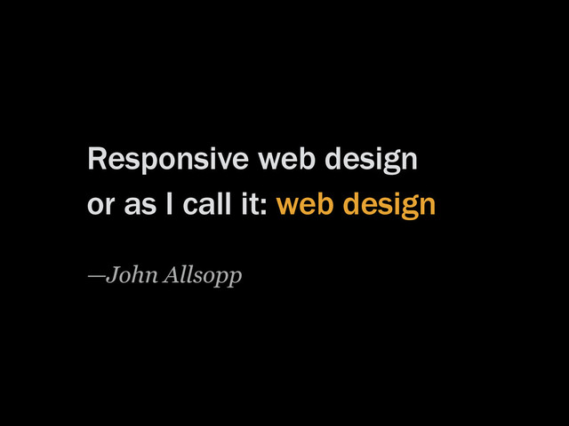 Responsive web design
or as I call it: web design
—John Allsopp
