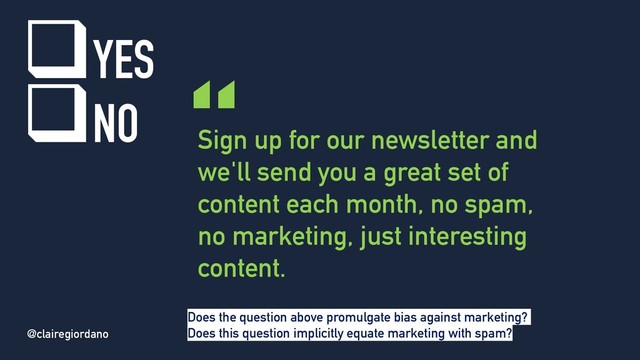 @clairegiordano
Sign up for our newsletter and
we'll send you a great set of
content each month, no spam,
no marketing, just interesting
content.
“
qYES
qNO
@clairegiordano
Does the question above promulgate bias against marketing?
Does this question implicitly equate marketing with spam?
