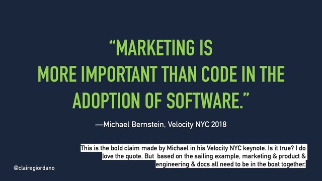 @clairegiordano
“MARKETING IS
MORE IMPORTANT THAN CODE IN THE
ADOPTION OF SOFTWARE.”
—Michael Bernstein, Velocity NYC 2018
@clairegiordano
This is the bold claim made by Michael in his Velocity NYC keynote. Is it true? I do
love the quote. But based on the sailing example, marketing & product &
engineering & docs all need to be in the boat together.
