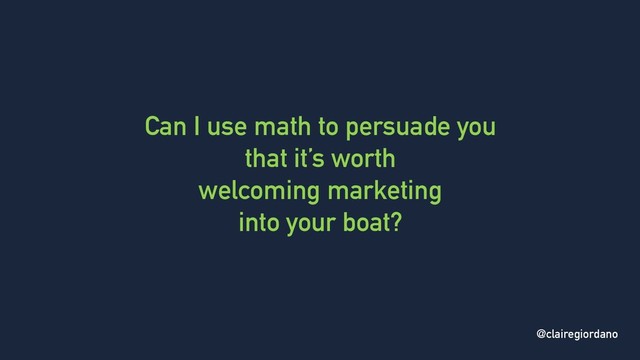 @clairegiordano
Can I use math to persuade you
that it’s worth
welcoming marketing
into your boat?
@clairegiordano
