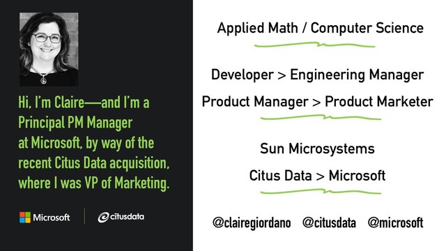 @clairegiordano
Developer > Engineering Manager
Product Manager > Product Marketer
Hi, I’m Claire—and I’m a
Principal PM Manager
at Microsoft, by way of the
recent Citus Data acquisition,
where I was VP of Marketing.
@clairegiordano @citusdata @microsoft
Sun Microsystems
Citus Data > Microsoft
Applied Math / Computer Science
