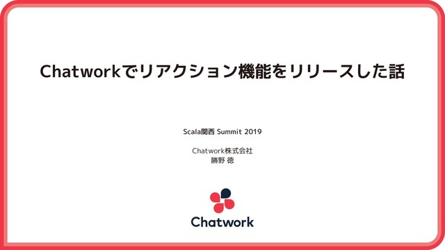 Chatworkでリアクション機能をリリースした話
Scala関西 Summit 2019
Chatwork株式会社
勝野 徳

