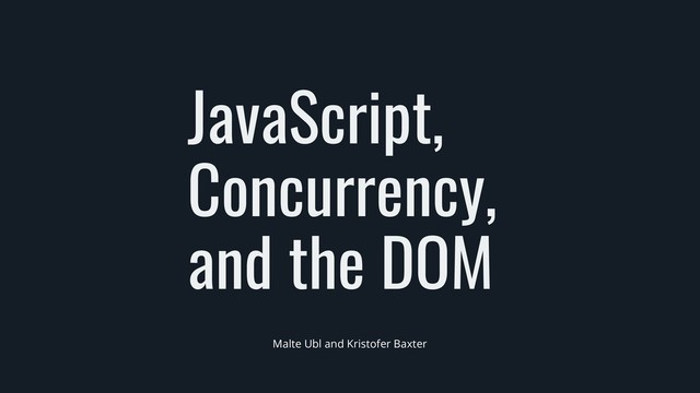 JavaScript,
Concurrency,
and the DOM
Malte Ubl and Kristofer Baxter
