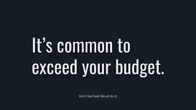 It’s common to
exceed your budget.
Don’t feel bad! We all do it!
