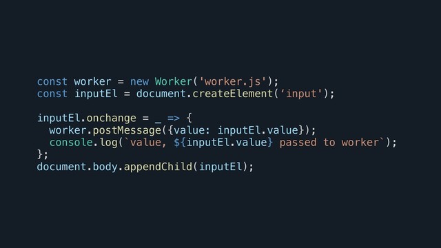 const worker = new Worker('worker.js');
const inputEl = document.createElement(‘input');
inputEl.onchange = _ => {
worker.postMessage({value: inputEl.value});
console.log(`value, ${inputEl.value} passed to worker`);
};
document.body.appendChild(inputEl);
