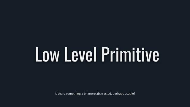 Low Level Primitive
Is there something a bit more abstracted, perhaps usable?
