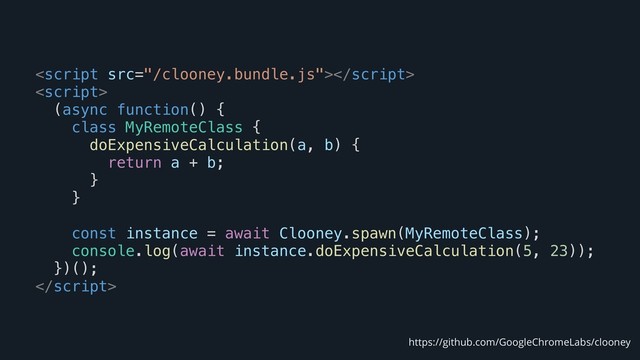 

(async function() {
class MyRemoteClass {
doExpensiveCalculation(a, b) {
return a + b;
}
}
const instance = await Clooney.spawn(MyRemoteClass);
console.log(await instance.doExpensiveCalculation(5, 23));
})();

https://github.com/GoogleChromeLabs/clooney
