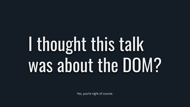 I thought this talk
was about the DOM?
Yes, you’re right of course.
