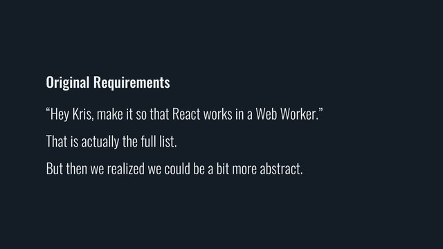 Original Requirements
“Hey Kris, make it so that React works in a Web Worker.”
That is actually the full list.
But then we realized we could be a bit more abstract.

